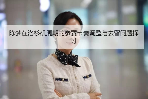 陈梦在洛杉矶周期的参赛节奏调整与去留问题探讨