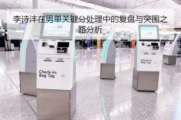 李诗沣在男单关键分处理中的复盘与突围之路分析
